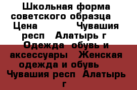 Школьная форма советского образца  › Цена ­ 2 000 - Чувашия респ., Алатырь г. Одежда, обувь и аксессуары » Женская одежда и обувь   . Чувашия респ.,Алатырь г.